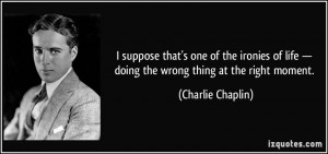 ... life — doing the wrong thing at the right moment. - Charlie Chaplin