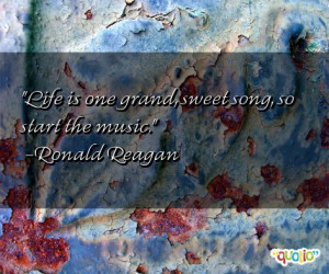 Life is one grand, sweet song, so start the music. -Ronald Reagan