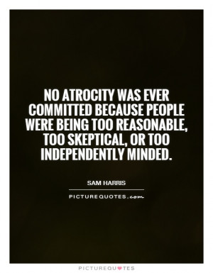 atrocity was ever committed because people were being too reasonable ...