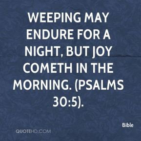 ... may endure for a night, but joy cometh in the morning. (Psalms 30:5