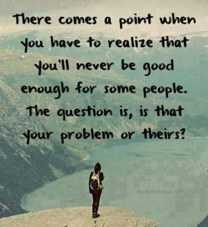 ... QUOTE ON REALIZATION : YOU WILL NEVER BE GOOD ENOUGH FOR SOME PEOPLE