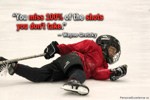 ... : “You miss 100% of the shots you don't take.” ~ Wayne Gretzky