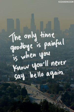... time goodbye is painful is when you now you ll never say hello again