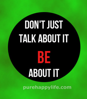 Life Quote: Don’t just talk about it be about it.