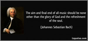 ... of God and the refreshment of the soul. - Johannes Sebastian Bach