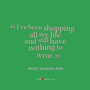 ... Shopping All My Life And Still Have Nothing To Wear - Shopping Quote