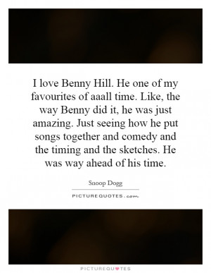 Benny Hill. He one of my favourites of aaall time. Like, the way Benny ...