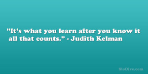 It’s what you learn after you know it all that counts.” – Judith ...