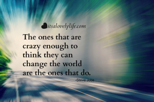 The ones that are crazy enough to think they can change the world are ...
