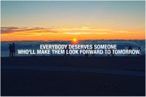 Everybody deserves someone who will make them look forward to tomorrow ...