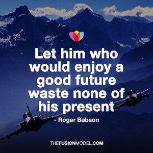 ... who would enjoy a good future waste none of the present - Roger Babson