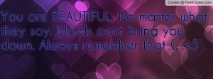 You are BEAUTIFUL, No matter what they say. Words cant bring you down ...