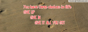 you have three choices in life: give up. give in. give it all you got ...