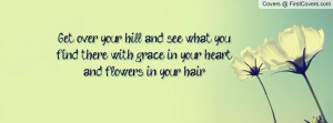 ... what you find there, with grace in your heart and flowers in your hair
