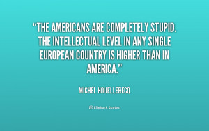 The Americans are completely stupid. The intellectual level in any ...