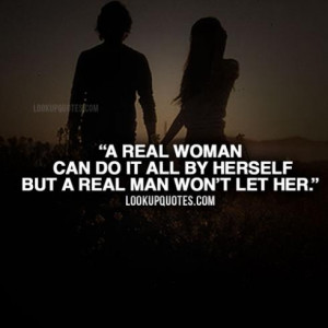 real woman can do it all by herself but a real man won't let her.