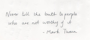 Never tell the truth to people who are not worthy of it.