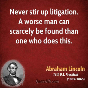 Never stir up litigation. A worse man can scarcely be found than one ...