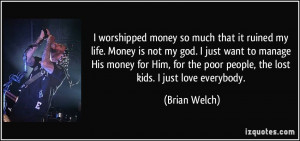 worshipped money so much that it ruined my life. Money is not my god ...