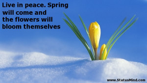 Live in peace. Spring will come and the flowers will bloom themselves ...
