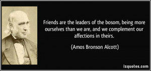 Friends are the leaders of the bosom, being more ourselves than we are ...