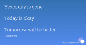 Yesterday is gone Today is okay Tomorrow will be better