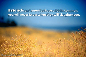 Friends and enemies have a lot in common, you will never know when ...
