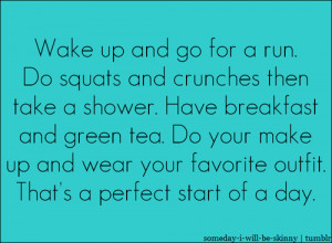 Wake up and go for a run. Do squats and crunches then take a shower ...