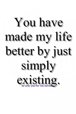 ... .com/you-have-made-my-life-better-by-just-simply-existing-love-quote