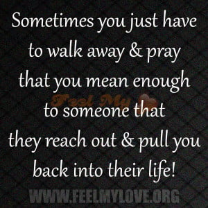Sometimes you just have to walk away & pray that you mean enough to ...