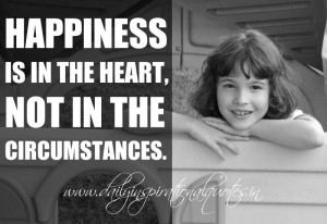 ... the heart, not in the circumstances. ~ Anonymous ( Happiness Quotes