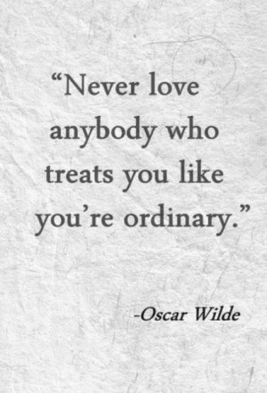 Never love anybody who treats you like you're ordinary.