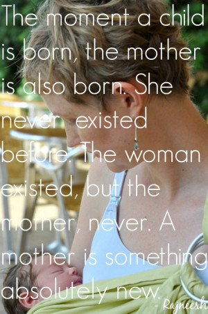 The moment a child is born, the mother is also born. She never existed ...