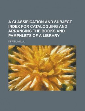 Classification and Subject Index for Cataloguing and Arranging the ...