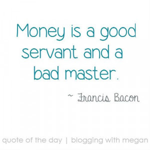 Money is a good servant and a bad master. ~ Francis Bacon #quote # ...