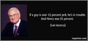 If a guy is over 25 percent jerk, he's in trouble. And Henry was 95 ...