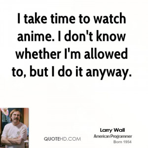 take time to watch anime. I don't know whether I'm allowed to, but I ...