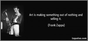 Art is making something out of nothing and selling it. - Frank Zappa