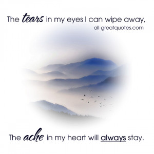 The tears in my eyes I can wipe away, the ache in my heart will always ...