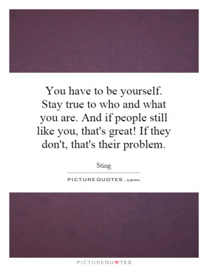 You have to be yourself. Stay true to who and what you are. And if ...