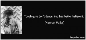 Tough guys don't dance. You had better believe it. - Norman Mailer