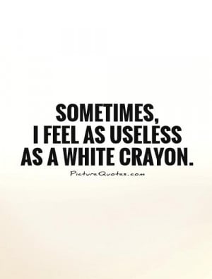 Sometimes, I feel as useless as a white crayon. Picture Quote #1