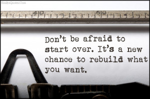Don’t be afraid to start over. It’s a new chance to rebuild what ...