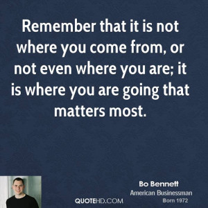 Remember that it is not where you come from, or not even where you are ...