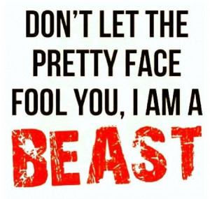 Don't let the pretty face fool you, I Am A Beast!