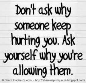 Don't ask me why someone keep hurting you. Ask yourself why you're ...