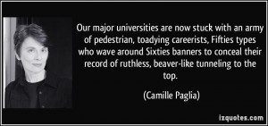 ... record of ruthless, beaver-like tunneling to the top. - Camille Paglia