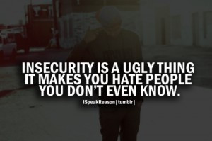 Insecurity is a ugly thing it makes you hate people you don’t even ...