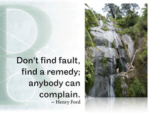 Don’t find fault, find a remedy; anybody can complain ~ Henry Ford