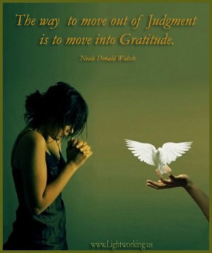The way to move out of judgement is to move into gratitude.